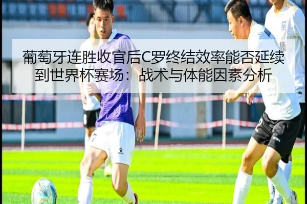葡萄牙连胜收官后C罗终结效率能否延续到世界杯赛场：战术与体能因素分析